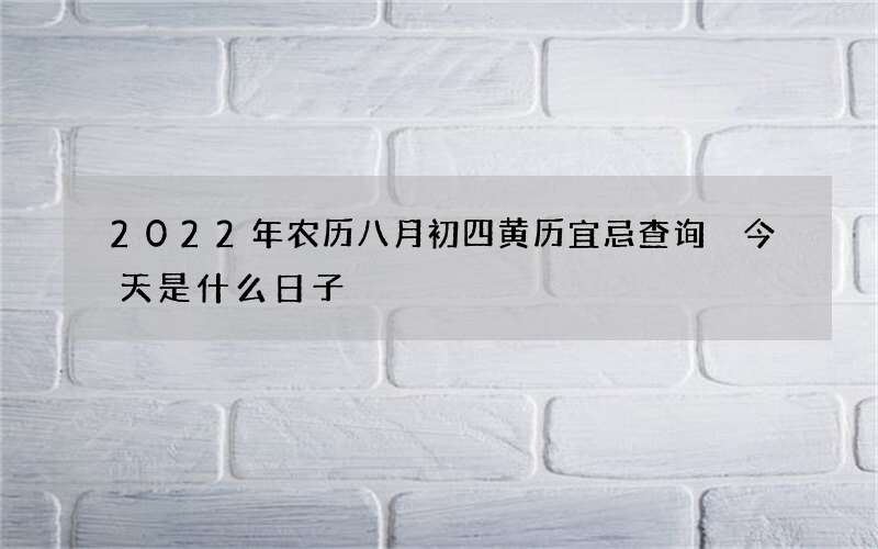 2022年农历八月初四黄历宜忌查询 今天是什么日子